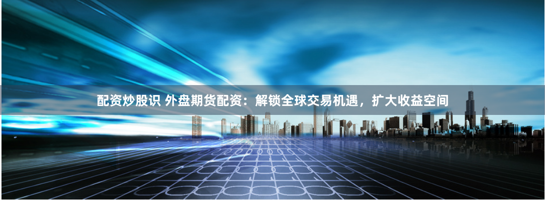 配资炒股识 外盘期货配资：解锁全球交易机遇，扩大收益空间