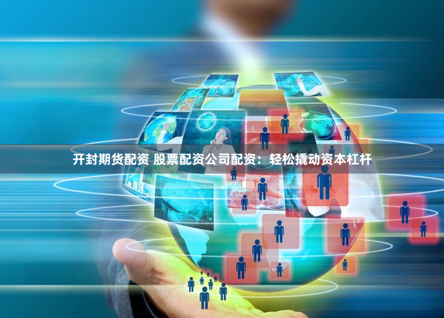 开封期货配资 股票配资公司配资：轻松撬动资本杠杆