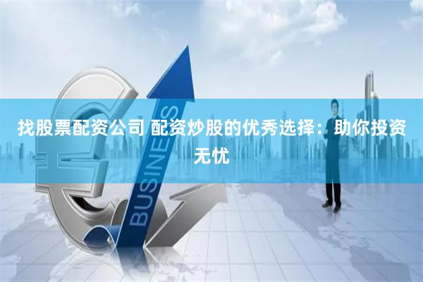 找股票配资公司 配资炒股的优秀选择：助你投资无忧