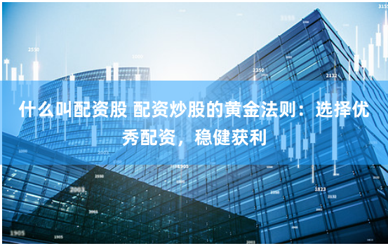 什么叫配资股 配资炒股的黄金法则：选择优秀配资，稳健获利