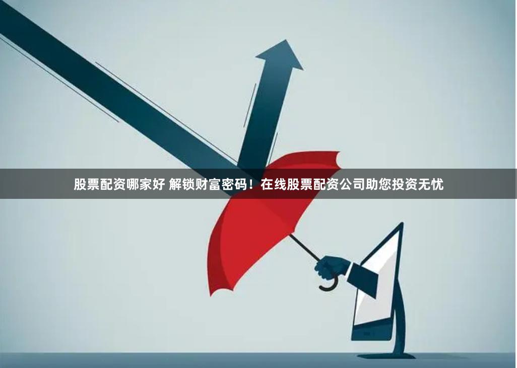 股票配资哪家好 解锁财富密码！在线股票配资公司助您投资无忧