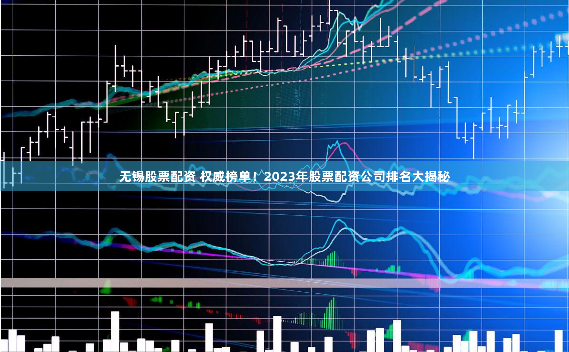 无锡股票配资 权威榜单！2023年股票配资公司排名大揭秘