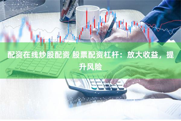 配资在线炒股配资 股票配资杠杆：放大收益，提升风险