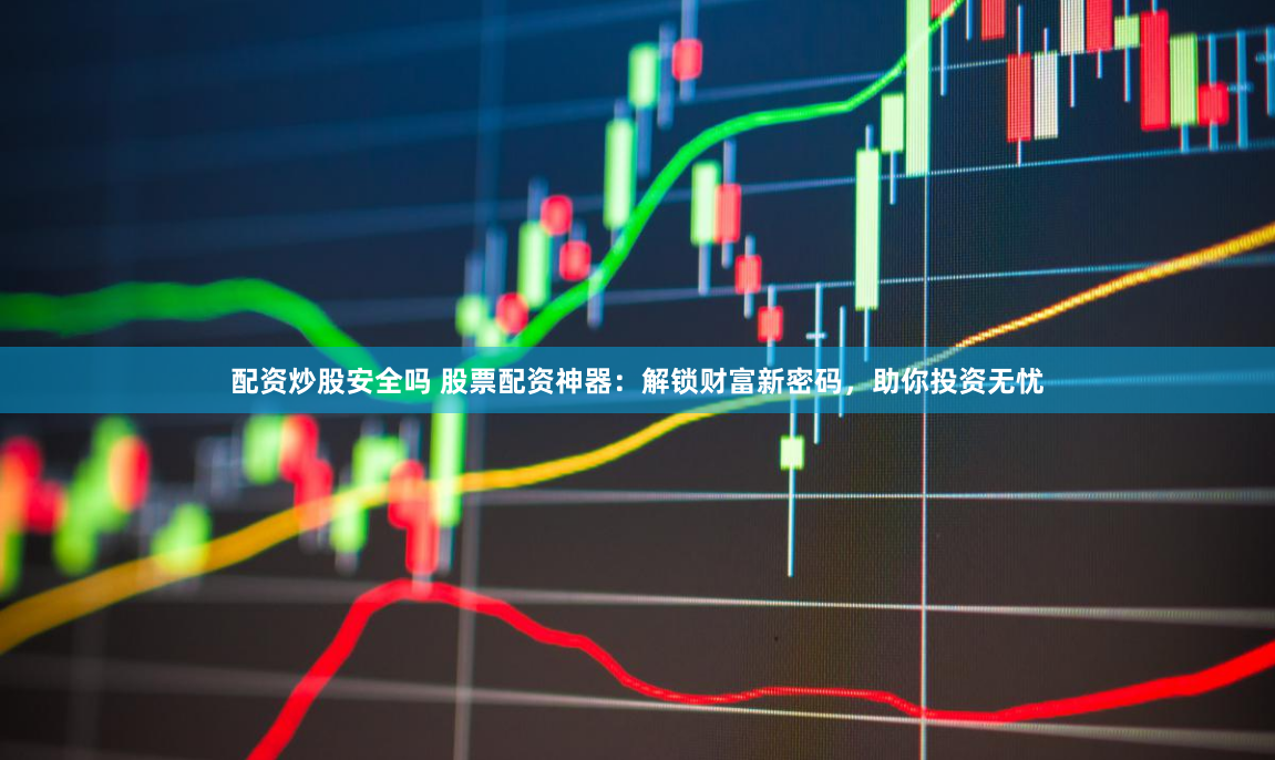 配资炒股安全吗 股票配资神器：解锁财富新密码，助你投资无忧