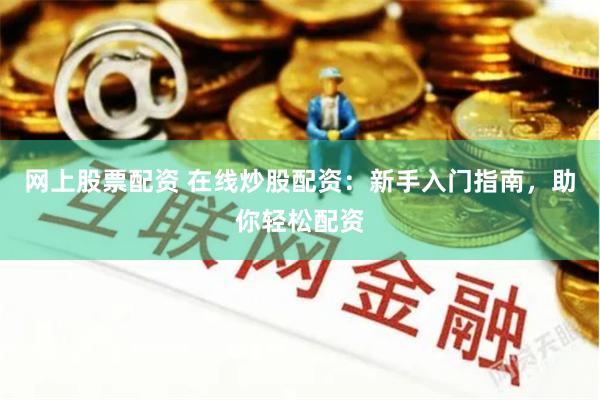 网上股票配资 在线炒股配资：新手入门指南，助你轻松配资