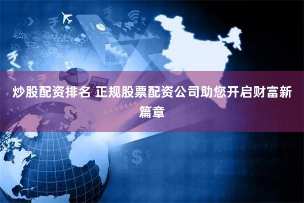 炒股配资排名 正规股票配资公司助您开启财富新篇章