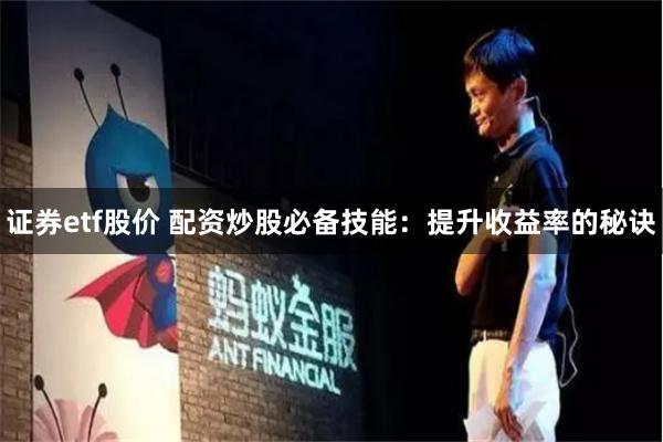 证券etf股价 配资炒股必备技能：提升收益率的秘诀