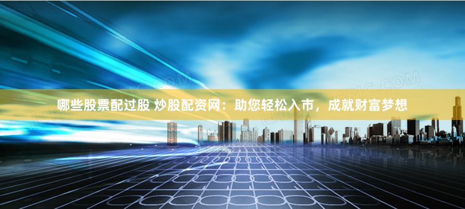 哪些股票配过股 炒股配资网：助您轻松入市，成就财富梦想