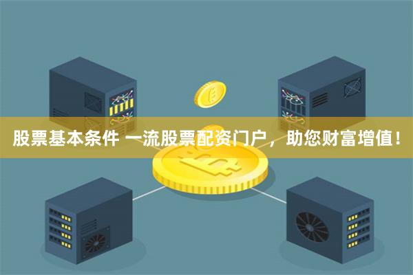 股票基本条件 一流股票配资门户，助您财富增值！
