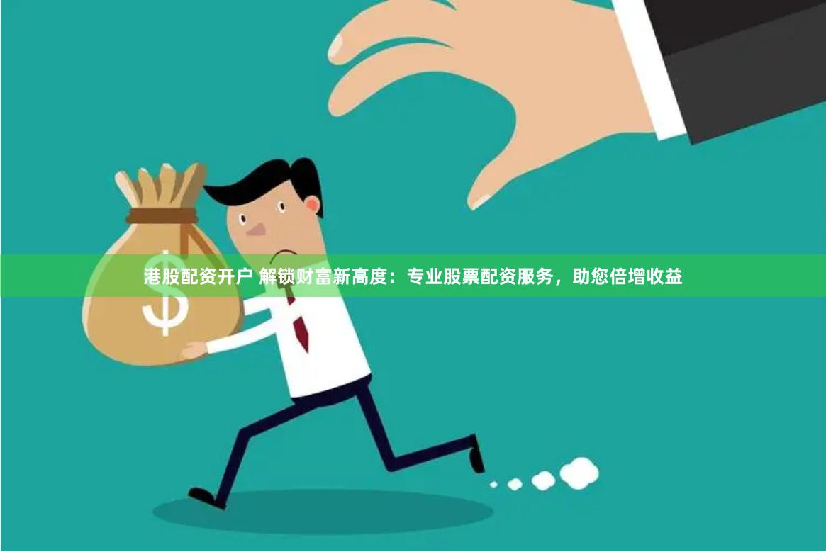 港股配资开户 解锁财富新高度：专业股票配资服务，助您倍增收益