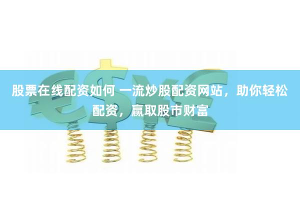 股票在线配资如何 一流炒股配资网站，助你轻松配资，赢取股市财富
