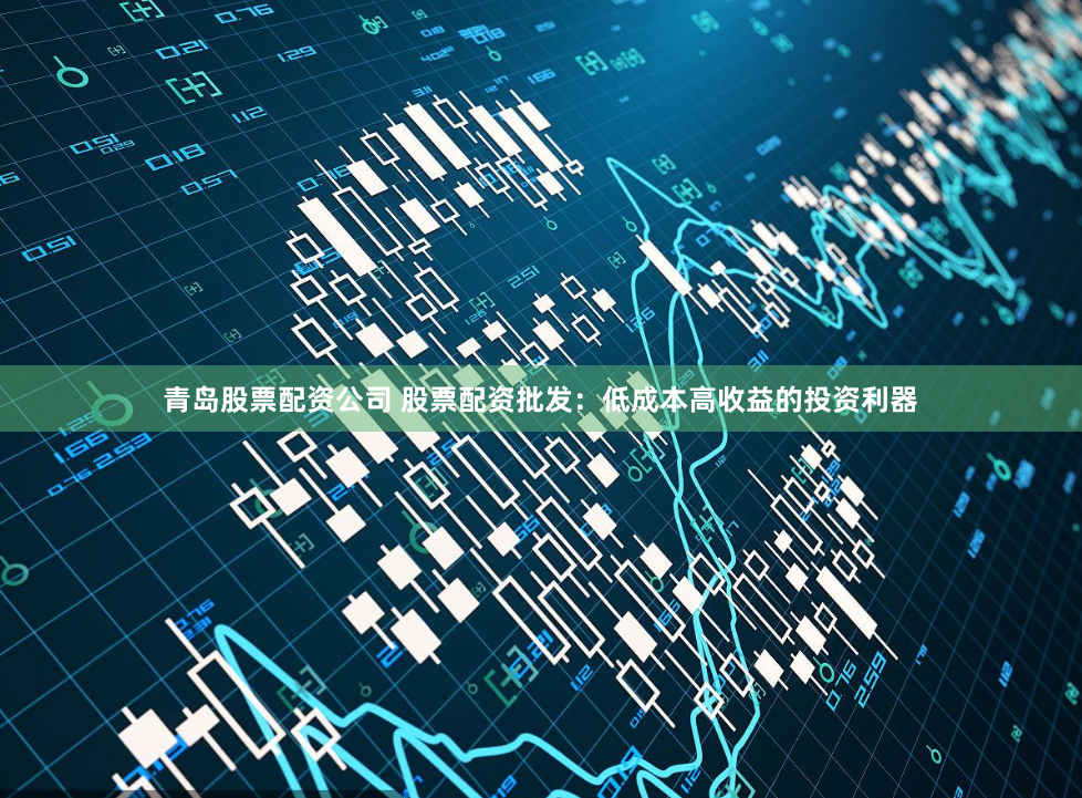 青岛股票配资公司 股票配资批发：低成本高收益的投资利器