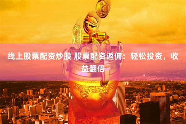 线上股票配资炒股 股票配资返佣：轻松投资，收益翻倍