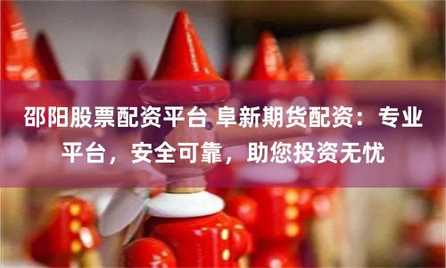 邵阳股票配资平台 阜新期货配资：专业平台，安全可靠，助您投资无忧