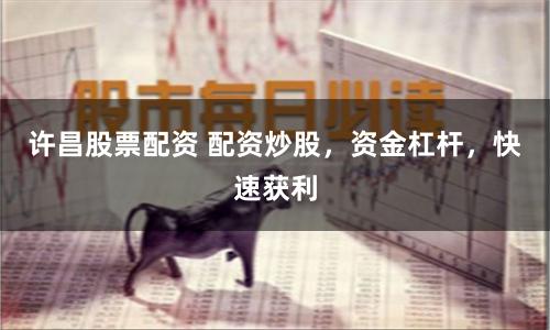许昌股票配资 配资炒股，资金杠杆，快速获利