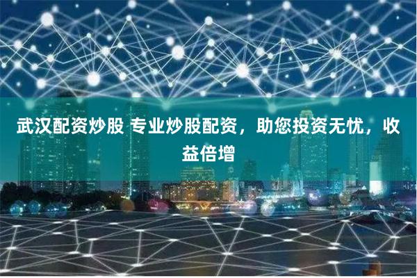 武汉配资炒股 专业炒股配资，助您投资无忧，收益倍增