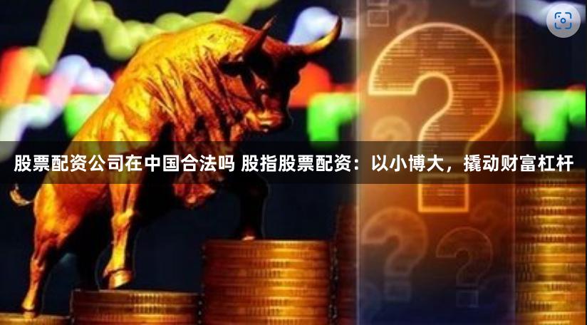 股票配资公司在中国合法吗 股指股票配资：以小博大，撬动财富杠杆