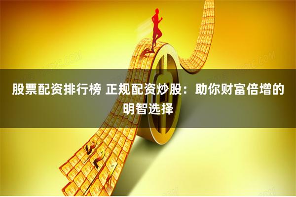 股票配资排行榜 正规配资炒股：助你财富倍增的明智选择