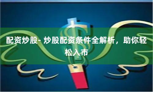 配资炒股- 炒股配资条件全解析，助你轻松入市