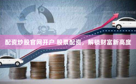 配资炒股官网开户 股票配资，解锁财富新高度