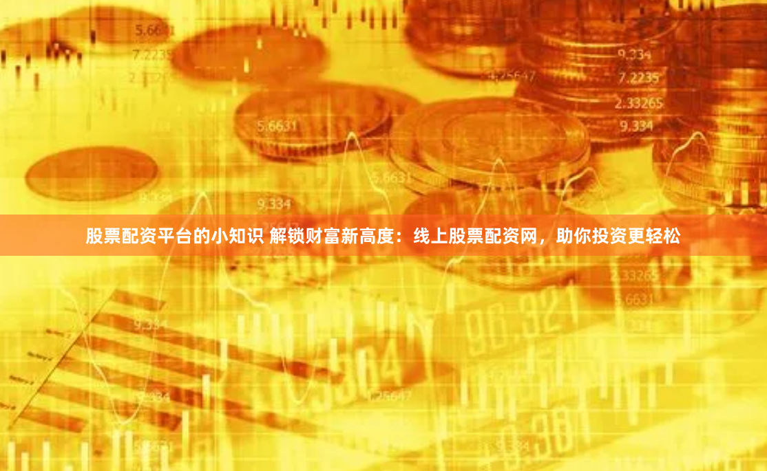 股票配资平台的小知识 解锁财富新高度：线上股票配资网，助你投资更轻松