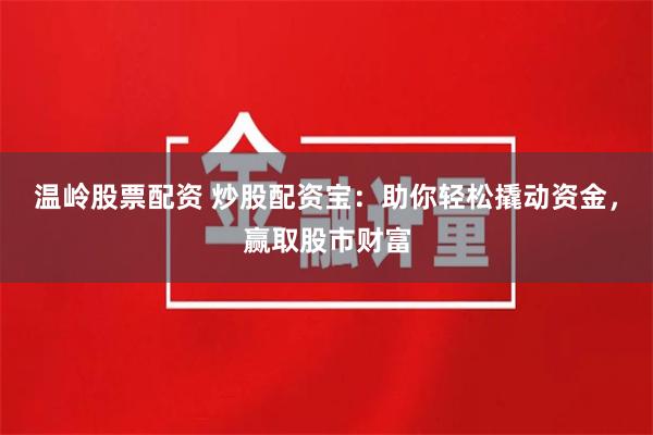 温岭股票配资 炒股配资宝：助你轻松撬动资金，赢取股市财富