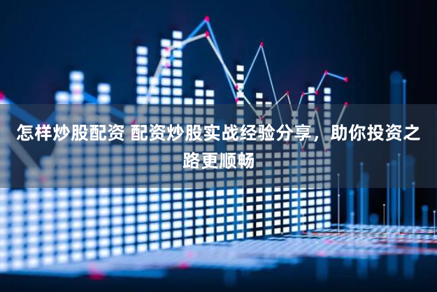 怎样炒股配资 配资炒股实战经验分享，助你投资之路更顺畅
