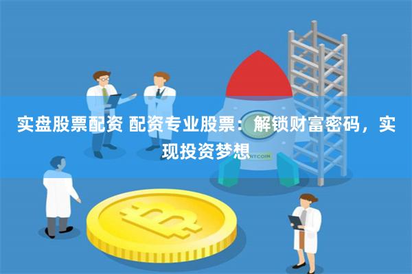 实盘股票配资 配资专业股票：解锁财富密码，实现投资梦想