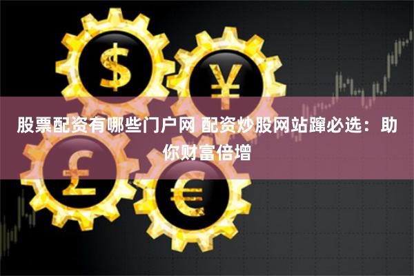股票配资有哪些门户网 配资炒股网站蹿必选：助你财富倍增