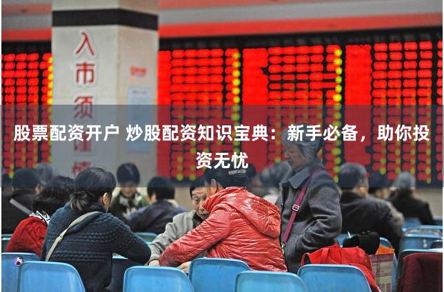 股票配资开户 炒股配资知识宝典：新手必备，助你投资无忧