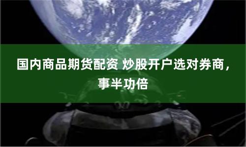 国内商品期货配资 炒股开户选对券商，事半功倍