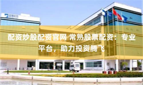配资炒股配资官网 常熟股票配资：专业平台，助力投资腾飞