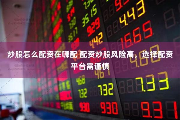 炒股怎么配资在哪配 配资炒股风险高，选择配资平台需谨慎