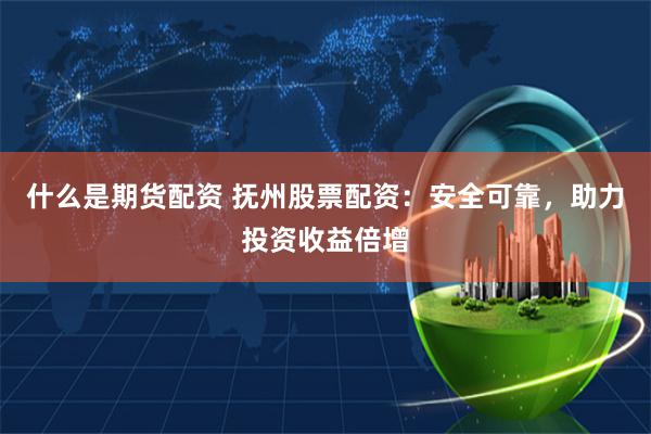 什么是期货配资 抚州股票配资：安全可靠，助力投资收益倍增