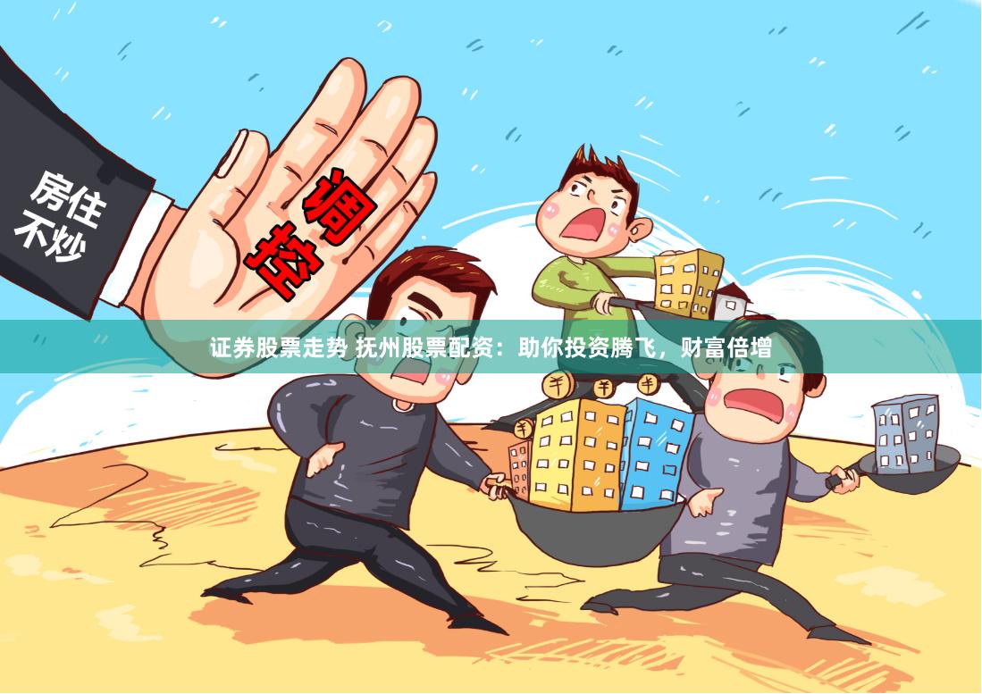 证券股票走势 抚州股票配资：助你投资腾飞，财富倍增
