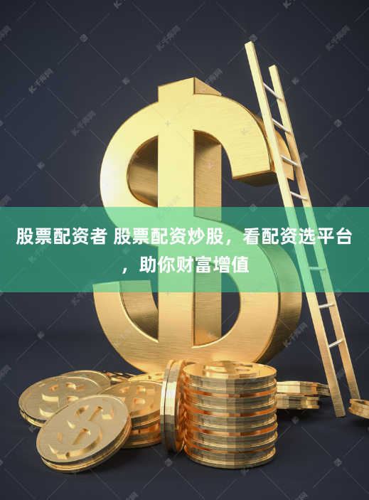 股票配资者 股票配资炒股，看配资选平台，助你财富增值