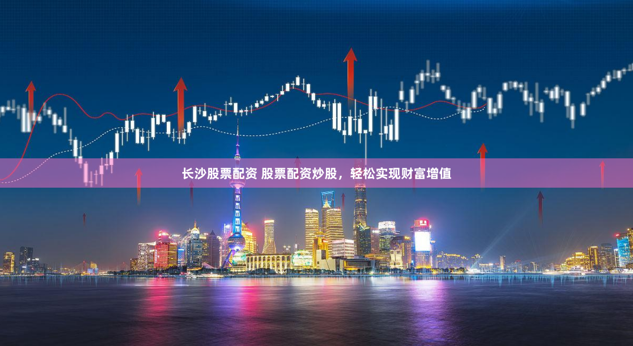 长沙股票配资 股票配资炒股，轻松实现财富增值