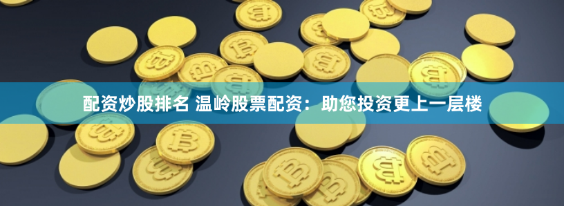 配资炒股排名 温岭股票配资：助您投资更上一层楼