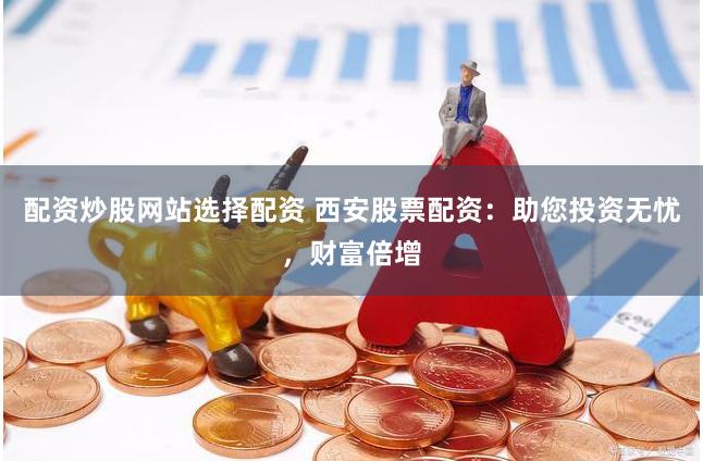 配资炒股网站选择配资 西安股票配资：助您投资无忧，财富倍增