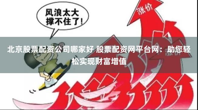 北京股票配资公司哪家好 股票配资网平台网：助您轻松实现财富增值