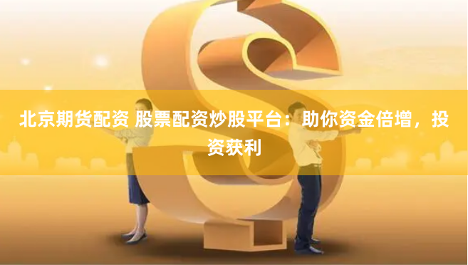 北京期货配资 股票配资炒股平台：助你资金倍增，投资获利