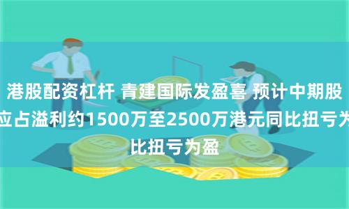 港股配资杠杆 青建国际发盈喜 预计中期股东应占溢利约1500万至2500万港元同比扭亏为盈