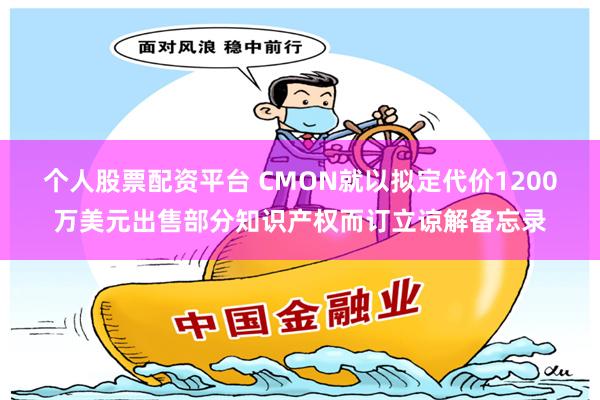 个人股票配资平台 CMON就以拟定代价1200万美元出售部分知识产权而订立谅解备忘录