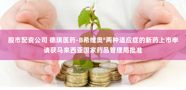 股市配资公司 德琪医药-B希维奥®两种适应症的新药上市申请获马来西亚国家药品管理局批准