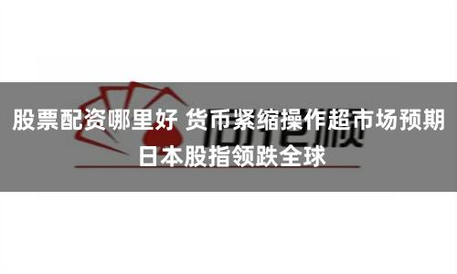 股票配资哪里好 货币紧缩操作超市场预期 日本股指领跌全球