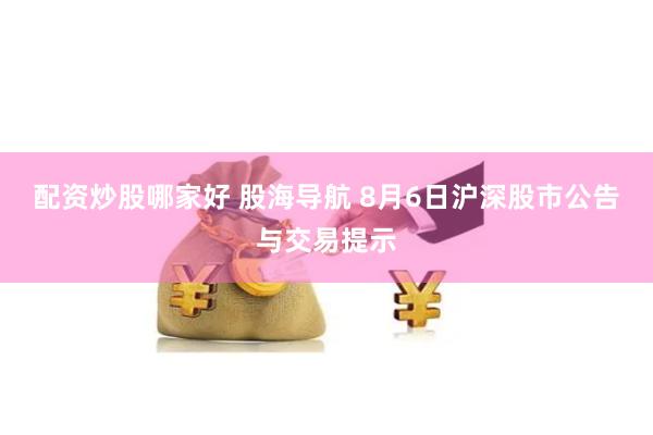 配资炒股哪家好 股海导航 8月6日沪深股市公告与交易提示