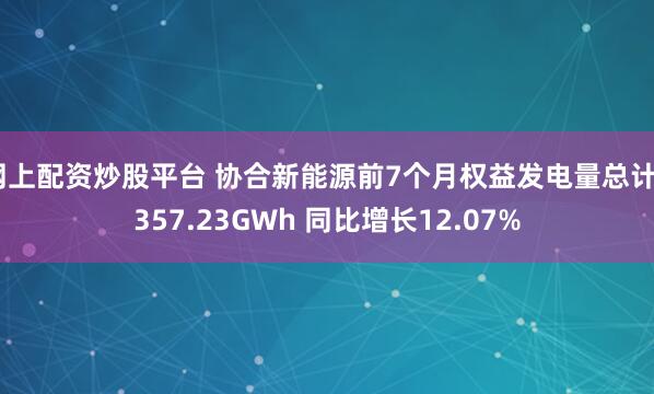 网上配资炒股平台 协合新能源前7个月权益发电量总计5357.23GWh 同比增长12.07%