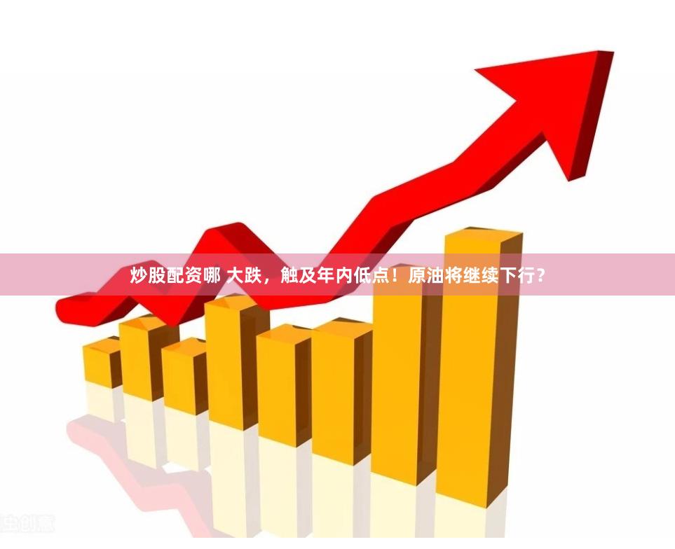 炒股配资哪 大跌，触及年内低点！原油将继续下行？