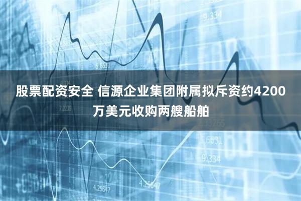 股票配资安全 信源企业集团附属拟斥资约4200万美元收购两艘船舶