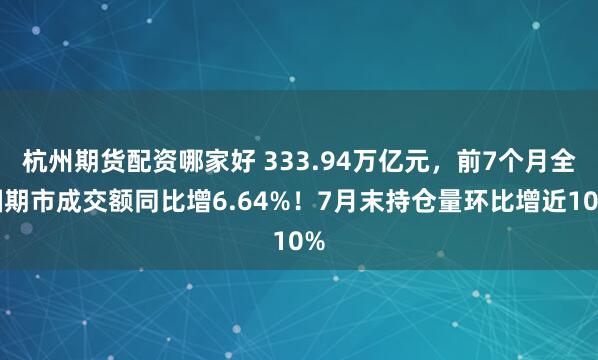 杭州期货配资哪家好 333.94万亿元，前7个月全国期市成交额同比增6.64%！7月末持仓量环比增近10%